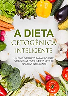 Guia Completo da Dieta Cetogênica Inteligente: UM GUIA COMPLETO PARA INICIANTES SOBRE COMO FAZER A DIETA KETO DE MANEIRA INTELIGENTE