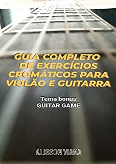 GUIA COMPLETO DE EXERCÍCIOS CROMÁTICOS PARA VIOLÃO E GUITARRA: Sincronismo, Digitação e Palhetada Alternada