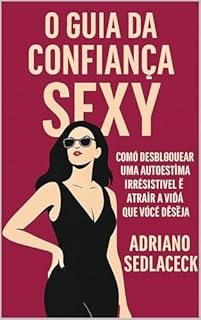Livro O Guia da Confiança Sexy: COMO DESBLOQUEAR UMA AUTOESTIMA IRRESISTÍVEL E ATRAIR A VIDA QUE VOCÊ DESEJA
