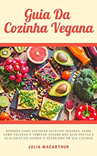 Guia Da Cozinha Vegana: Aprenda Como Cozinhar Receitas Veganas, Saiba Como Colocar O Tempero Vegano Nos Seus Pratos E Seja Criativo Usando O Veganismo Em Sua Cozinha