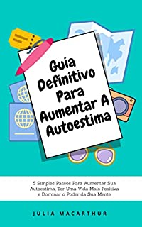 Guia Definitivo Para Aumentar A Autoestima: 5 Simples Passos Para Aumentar Sua Autoestima, Ter Uma Vida Mais Positiva E Dominar O Poder Da Sua Mente