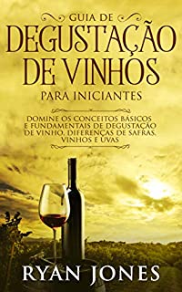 Livro Guia De Degustação De Vinhos Para Iniciantes: Domine os Conceitos Básicos e Fundamentais de Degustação de Vinho, Diferenças de Safras, Vinhos e Uvas
