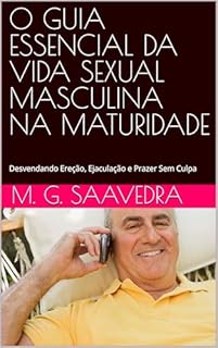 Livro O GUIA ESSENCIAL DA VIDA SEXUAL MASCULINA NA MATURIDADE: Desvendando Ereção, Ejaculação e Prazer Sem Culpa