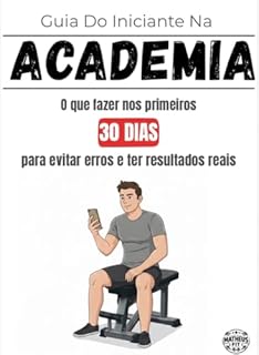 Guia do Iniciante na Academia: Os Primeiros 30 Dias: Tudo o que você precisa saber para começar do jeito certo, evitar erros comuns e ter resultados reais.