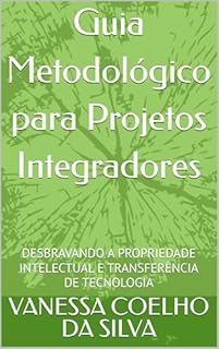 Guia Metodológico para Projetos Integradores: DESBRAVANDO A PROPRIEDADE INTELECTUAL E TRANSFERÊNCIA DE TECNOLOGIA