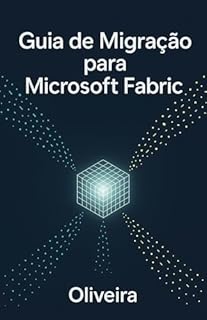 Livro Guia de Migração para Microsoft Fabric: Do Power BI ao OneLake: Domine a Engenharia de Analytics, Otimize Custos e Lidere a Nova Era de Dados