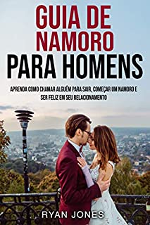 Livro Guia De Namoro Para Homens: Aprenda Como Chamar Alguém Para Sair, Começar Um Namoro E Ser Feliz Em Seu Relacionamento
