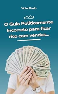 Livro O guia politicamente incorreto para ficar rico com vendas: Aprenda criar ofertas tão irresistíveis que seu cliente vai se sentir estúpido em dizer "não"