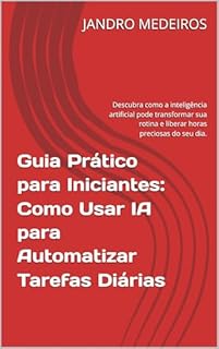 Guia Prático para Iniciantes: Como Usar IA para Automatizar Tarefas Diárias: Descubra como a inteligência artificial pode transformar sua rotina e liberar horas preciosas do seu dia.