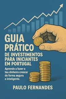 Guia Prático de Investimentos para Iniciantes em Portugal : Aprende a fazer o teu dinheiro crescer de forma segura e inteligente