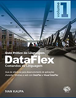 Guia Prático da Linguagem DataFlex - Volume 1: Comandos da Linguagem: Guia de referência para desenvolvedores de aplicações character, Windows e web
