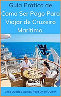 Livro Guia Prático de Como Ser Pago Para Viajar de Cruzeiro Marítimo: Viaje Quando Quiser, Para Onde Quiser.