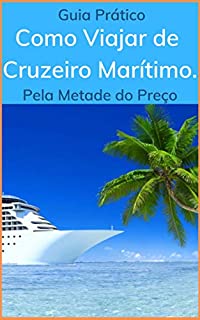 Livro Guia Prático de Como Viajar de Cruzeiro Marítimo Pela Metade do Preço: Tenha a Vida Que Você Sempre Sonhou.