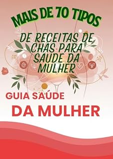 GUIA SAÚDE DA MULHER: Mais de 70 receitas de chás naturais para saúde da mulher