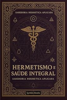 Livro Hermetismo e Saúde Integral : Harmonizando Corpo, Mente e Espírito através dos Princípios Herméticos: A Visão Hermética para um Corpo Energizado (A Sabedoria Hermética Aplicada Livro 4)