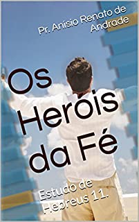 Os Heróis da Fé: Estudo de Hebreus 11.