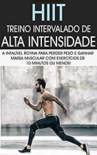 HIIT: Treino Intervalado De Alta Intensidade a Rotina de Treino Infalível Para Perder Peso e Ganhar Massa Muscular Com Exercícios de 10 Minutos ou Menos