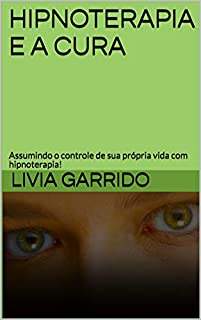 Livro HIPNOTERAPIA E A CURA: Assumindo o controle de sua própria vida com hipnoterapia!