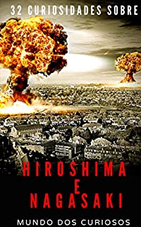 Hiroshima e Nagasaki: 32 Curiosidades Sobre o Maior Bombardeio Atômico da História