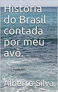 História do Brasil contada por meu avô.: Histórias que VoVô contava nem sempre na sala de jantar.