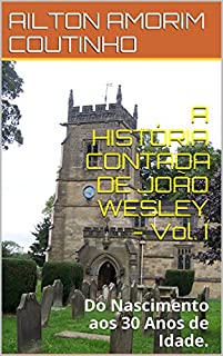 Livro A HISTÓRIA CONTADA DE JOÃO WESLEY - Vol. I: Do Nascimento aos 30 Anos de Idade.