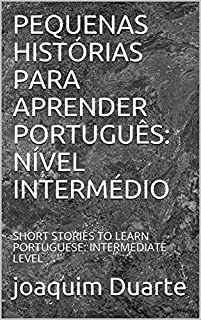 PEQUENAS HISTÓRIAS PARA APRENDER PORTUGUÊS: NÍVEL INTERMÉDIO: SHORT STORIES TO LEARN PORTUGUESE: INTERMEDIATE LEVEL