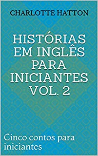 Histórias Em Inglês Para Iniciantes Vol. 2: Cinco contos para iniciantes