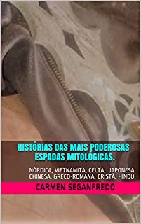 Livro Histórias das Mais Poderosas Espadas Mitológicas.: Nórdica, Vietnamita, Celta, Japonesa, Chinesa, Greco-romana, Cristã e Hindu.