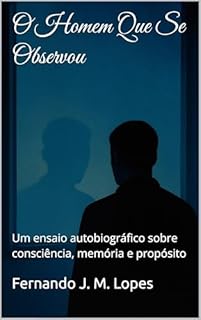O Homem Que Se Observou: Um ensaio autobiográfico sobre consciência, memória e propósito