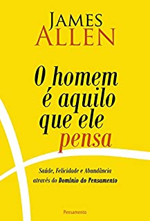 O Homem é Aquilo Que Ele Pensa: Saúde, Felicidade e Abundância Através do Domínio do pensamento