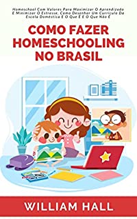 Livro Como Fazer Homeschooling No Brasil: Homeschool Com Valores Para Maximizar O Aprendizado E Minimizar O Estresse, Como Desenhar Um Currículo Da Escola Doméstica E O Que É e O Que Não É