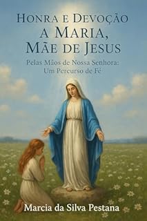 Livro HONRA E DEVOÇÃO A MARIA, MÃE DE JESUS: Pelas Mãos de Nossa Senhora, Um percurso de Fé