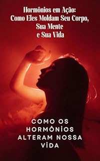 Livro Hormônios em Ação: Como Eles Moldam Seu Corpo, Sua Mente e Sua Vida: Como os hormônios Alteram nossa vida