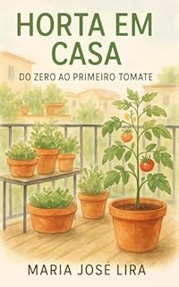 Horta em Casa: Do Zero ao Primeiro Tomate: Como Superar o Medo de Começar e Cultivar Seu Alimento Mesmo Sem Espaço