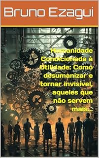 Livro Humanidade Condicionada à Utilidade: Como desumanizar e tornar invisível, aqueles que não servem mais...