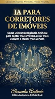 IA PARA CORRETORES DE IMÓVEIS: Como utilizar Inteligência Artificial para captar mais imóveis, atrair mais clientes e fechar mais vendas (INTELIGÊNCIA ARTIFICIAL NA PRÁTICA)