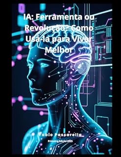 Livro IA: Ferramenta ou Revolução? Como Usá-la para Viver Melhor: IA: Ferramenta ou Revolução? Como Usá-la para Viver Melhor