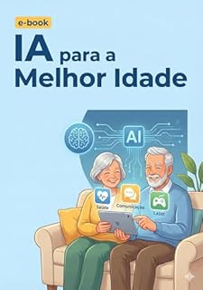 IA para a Melhor Idade: Guia Prático de Tecnologia para Saúde, Segurança e Lazer para a Terceira Idade.