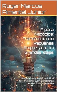 IA para Negócios: Transformando Pequenas Empresas com Grandes Ideias: Descubra Como a Inteligência Artificial Pode Transformar Sua Pequena Empresa em Uma Potência Competitiva