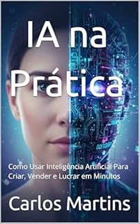 Livro IA na Prática : Como Usar Inteligência Artificial Para Criar, Vender e Lucrar em Minutos