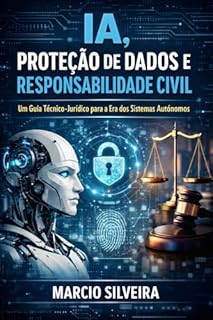 IA, Proteção de Dados e Responsabilidade Civil: Um Guia Técnico-Jurídico para a Era dos Sistemas Autônomos