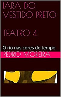 Livro IARA DO VESTIDO PRETO TEATRO 4: O rio nas cores do tempo (TEATRO - Pedro Moreira)