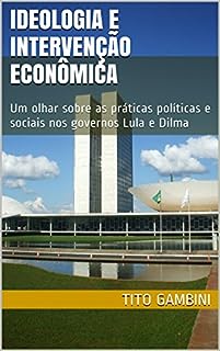 Ideologia e Intervenção Econômica: Um olhar sobre as práticas políticas e sociais nos governos Lula e Dilma