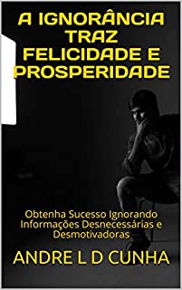 Livro A IGNORÂNCIA TRAZ FELICIDADE E PROSPERIDADE: Obtenha Sucesso Ignorando Informações Desnecessárias e Desmotivadoras (Repensando)