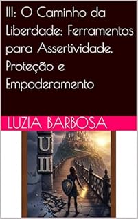 Livro III: O Caminho da Liberdade: Ferramentas para Assertividade, Proteção e Empoderamento (O Mito do Gaúcho Perfeito: Desvendando o Orgulho Exagerado e o Machismo Oculto)