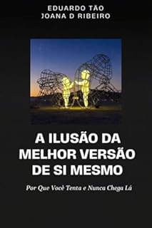 A ILUSÃO DA MELHOR VERSÃO DE SI MESMO: Por Que Você Tenta e Nunca Chega Lá