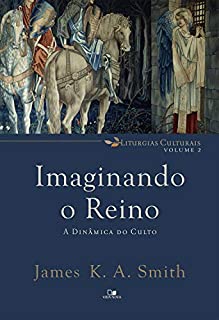 Livro Imaginando o reino: A dinâmica do culto (Liturgias culturais Livro 2)