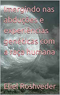 Livro Imergindo nas abduções e experiências genéticas com a raça humana (Aliens e Mundos Paralelos Livro 24)