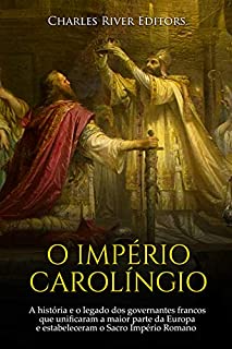 Livro O Império Carolíngio: A história e o legado dos governantes francos que unificaram a maior parte da Europa e estabeleceram o Sacro Império Romano na Idade Média