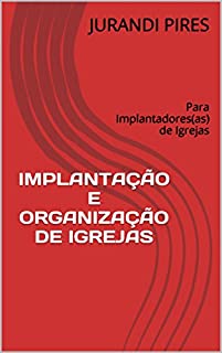 IMPLANTAÇÃO E ORGANIZAÇÃO DE IGREJAS: Para Implantadores(as) de Igrejas